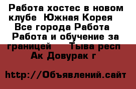 Работа хостес в новом клубе, Южная Корея  - Все города Работа » Работа и обучение за границей   . Тыва респ.,Ак-Довурак г.